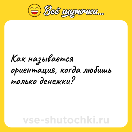 Шутка: Как называется ориентация, когда любишь только денежки?