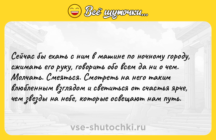 Цитата: Сейчас бы ехать с ним в машине по ночному городу, сжимать его руку, говорить обо всем да ни о чем. Молчать. Смеяться. Смотреть на него таким влюбленным взглядом и светиться от счастья ярче, чем звезды на небе, которые освещают нам путь.