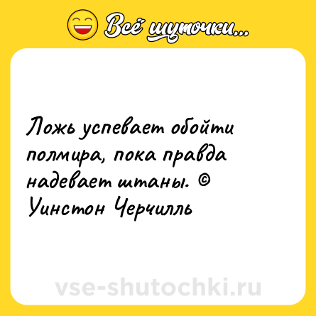 Шутка: Ложь успевает обойти полмира, пока правда надевает штаны. © Уинстон Черчилль