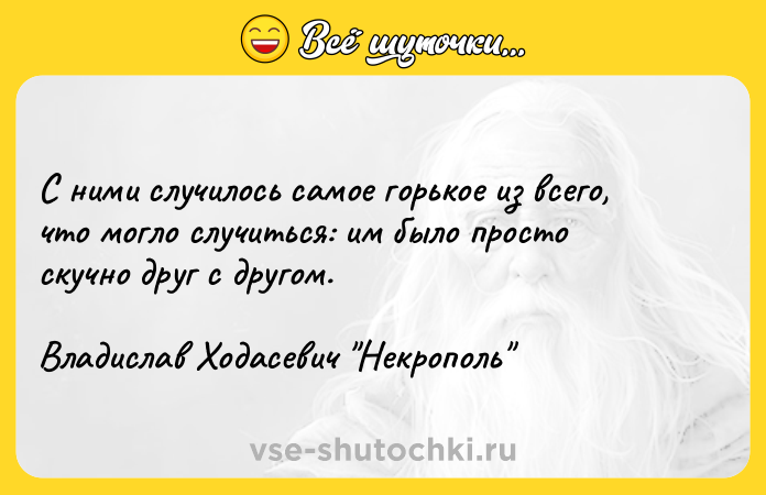 Цитата: С ними случилось самое горькое из всего, что могло случиться: им было просто скучно друг с другом.Владислав Ходасевич Некрополь