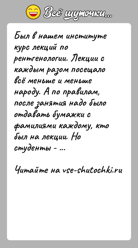 История: Был в нашем институте курс лекций по рентгенологии. Лекции с каждым разом посещало всё меньше и меньше народу. А по