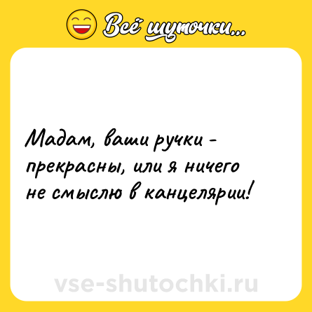 Шутка: Мадам, ваши ручки - прекрасны, или я ничего не смыслю в канцелярии!