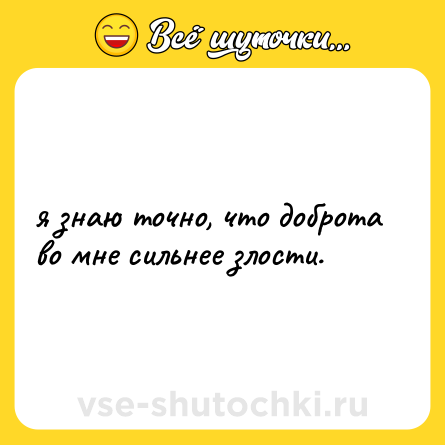 Шутка: я знаю точно, что доброта во мне сильнее злости.