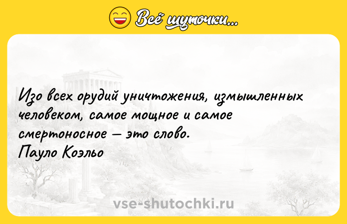 Цитата: Изо всех орудий уничтожения, измышленных человеком, самое мощное и самое смертоносное это слово. Пауло Коэльо