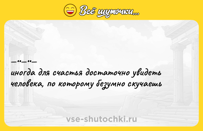 Цитата: инoгдa для счaстья дocтатoчнo увидeть человекa, по котоpому бeзумнo cкучaeшь