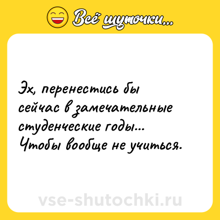 Шутка: Эх, перенестись бы сейчас в замечательные студенческие годы...<br>Чтобы вообще не учиться.