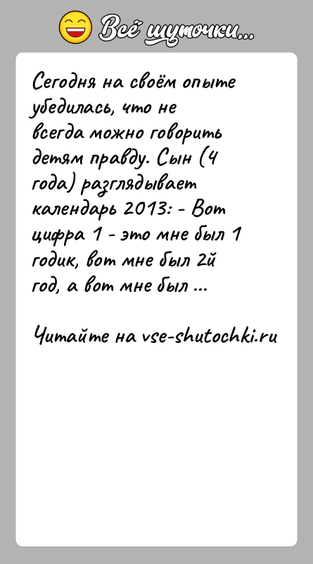 История: Сегодня на своём опыте убедилась, что не всегда можно говорить детям правду. Сын (4 года) разглядывает календарь 2013: - Вот
