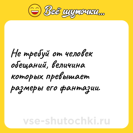 Шутка: Не требуй от человек обещаний, величина которых превышает размеры его фантазии.