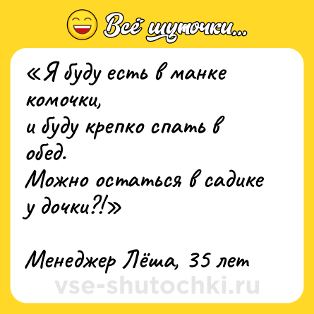 Шутка: «Я буду есть в манке комочки,<br>и буду крепко спать в обед.<br>Можно остаться в садике у дочки?!»<br><br>Менеджер Лёша, 35 лет