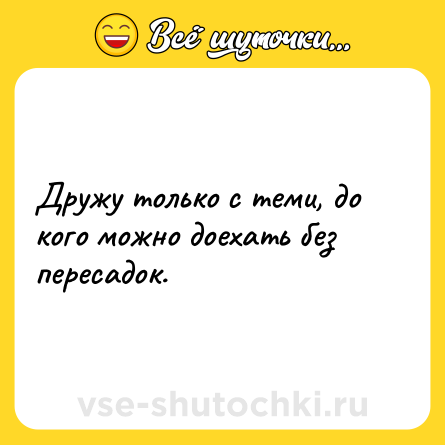 Шутка: Дружу только с теми, до кого можно доехать без пересадок.