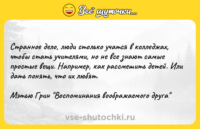 Цитата: Странное дело, люди столько учатся в колледжах, чтобы стать учителями, но не все знают самые простые вещи. Например, как рассмешить детей. Или дать понять, что их любят.Мэтью Грин Воспоминания воображаемого друга