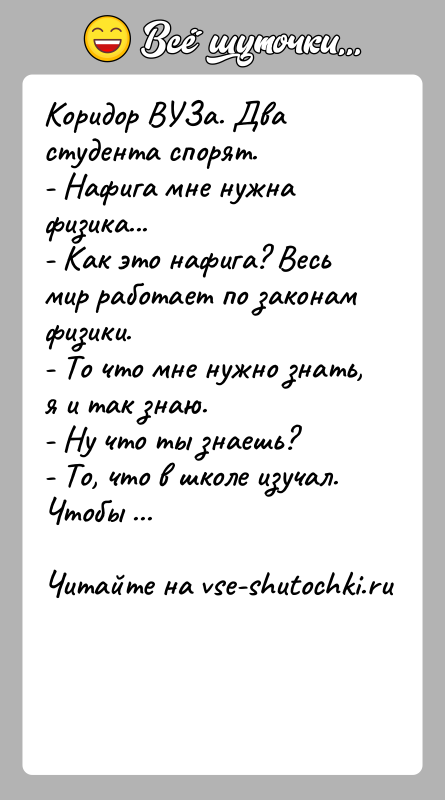 История: Коридор ВУЗа. Два студента спорят.- Нафига мне нужна физика...- Как это нафига? Весь мир работает по законам физики.- То что