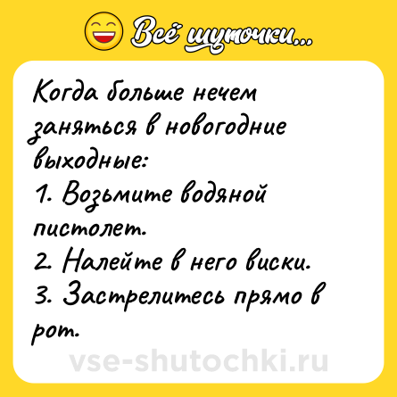 Шутка: Когда больше нечем заняться в новогодние выходные:<br>1. Возьмите водяной пистолет.<br>2. Налейте в него виски.<br>3. Застрелитесь прямо в рот.