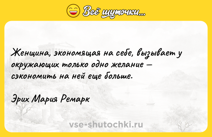 Цитата: Женщина, экономящая на себе, вызывает у окружающих только одно желание сэкономить на ней еще больше.Эрих Мария Ремарк