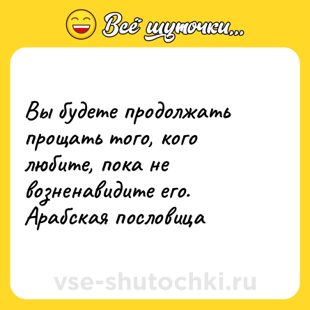Шутка: Вы будете продолжать прощать того, кого любите, пока не возненавидите его.<br>Арабская пословица