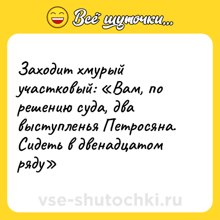 Шутка: Заходит хмурый участковый: «Вам, по решению суда, два выступленья Петросяна. Сидеть в двенадцатом ряду»