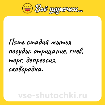 Шутка: Пять стадий мытья посуды: отрицание, гнев, торг, депрессия, сковородка.