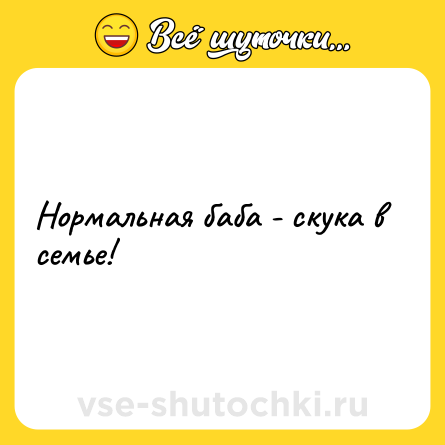 Шутка: Нормальная баба - скука в семье!