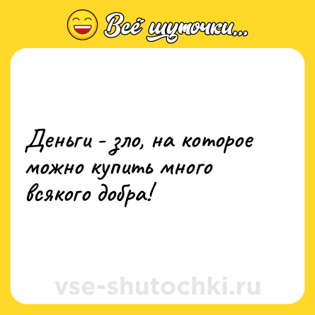 Шутка: Деньги - зло, на которое можно купить много всякого добра!