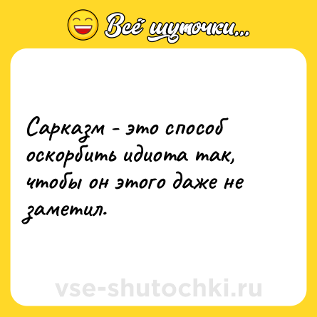 Шутка: Сарказм - это способ оскорбить идиота так, чтобы он этого даже не заметил.