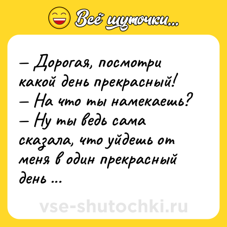 Шутка: — Дорогая, посмотри какой день прекрасный!<br>— На что ты намекаешь?<br>— Ну ты ведь сама сказала, что уйдешь от меня в один прекрасный день ...