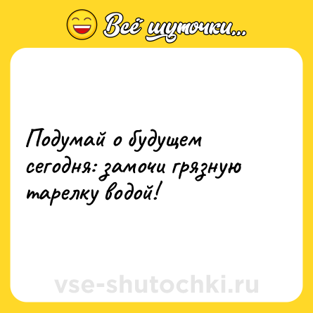Шутка: Подумай о будущем сегодня: замочи грязную тарелку водой!