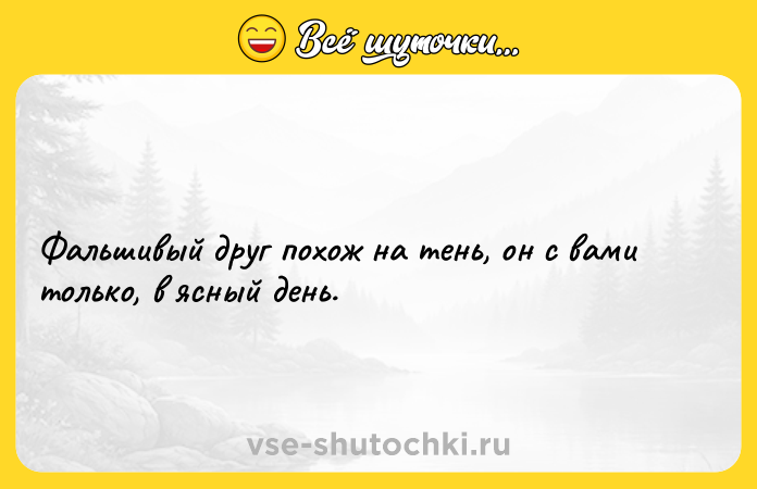 Цитата: Фальшивый друг похож на тень, он с вами только, в ясный день.