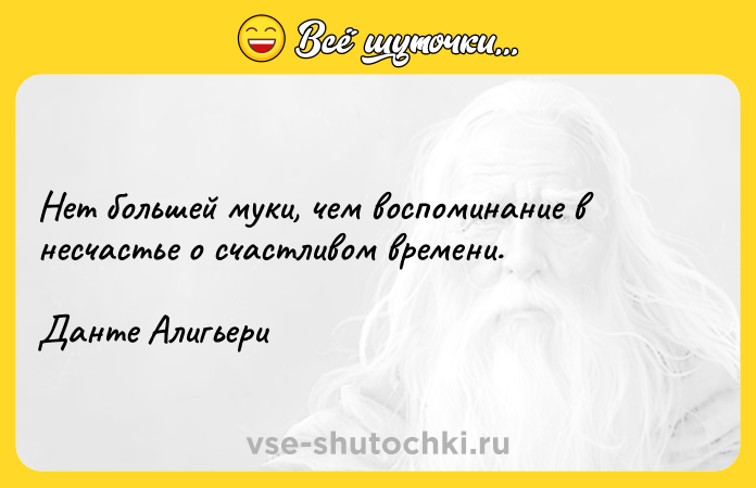 Цитата: Нет большей муки, чем воспоминание в несчастье о счастливом времени.Данте Алигьери