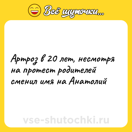 Шутка: Артроз в 20 лет, несмотря на протест родителей сменил имя на Анатолий