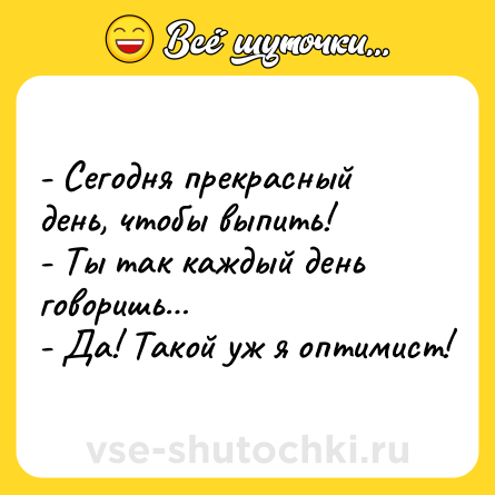 Шутка: - Сегодня прекрасный день, чтобы выпить!<br>- Ты так каждый день говоришь…<br>- Да! Такой уж я оптимист!