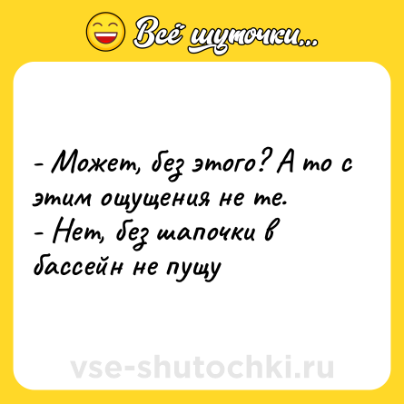 Шутка: - Может, без этого? А то с этим ощущения не те. <br>- Нет, без шапочки в бассейн не пущу
