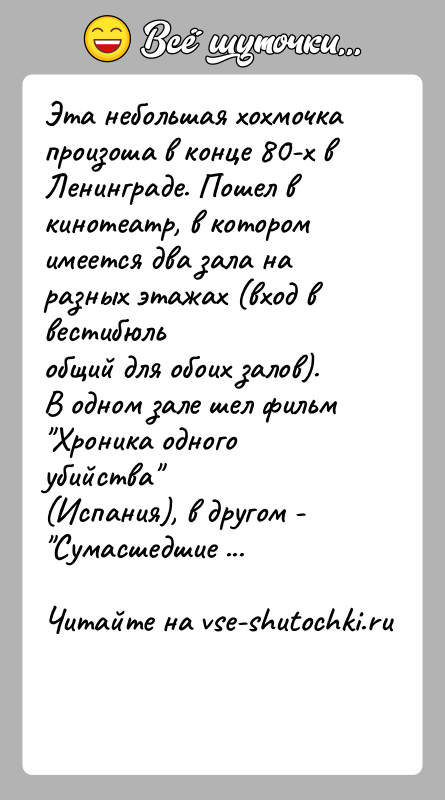 История: Эта небольшая хохмочка произоша в конце 80-х в Ленинграде. Пошел вкинотеатр, в котором имеется два зала на разных этажах (вход