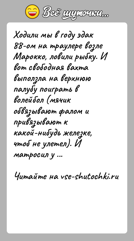 История: Ходили мы в году эдак 88-ом на траулере возле Марокко, ловили рыбку. И вот свободная вахта выползла на верхнюю палубу