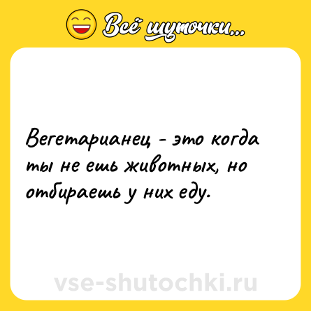 Шутка: Вегетарианец - это когда ты не ешь животных, но отбираешь у них еду.