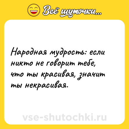 Шутка: Народная мудрость: если никто не говорит тебе, что ты красивая, значит ты некрасивая.