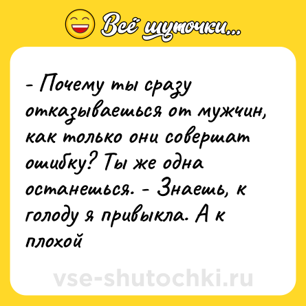 Шутка: - Почему ты сразу отказываешься от мужчин, как только они совершат ошибку? Ты же одна останешься. - Знаешь, к голоду я привыкла. А к плохой
