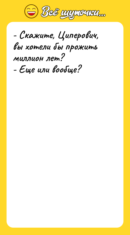 - Скажите, Циперович, вы хотели бы прожить миллион лет?