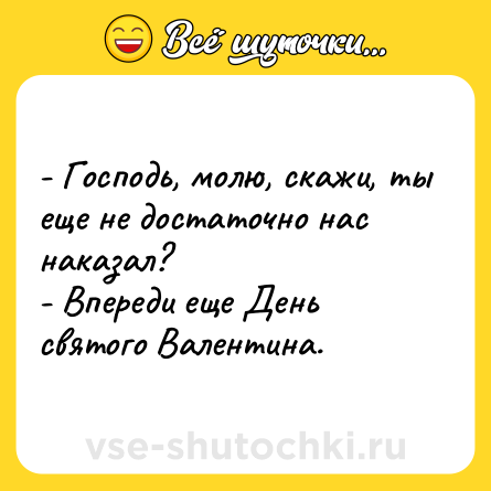 Шутка: - Господь, молю, скажи, ты еще не достаточно нас наказал?<br>- Впереди еще День святого Валентина.