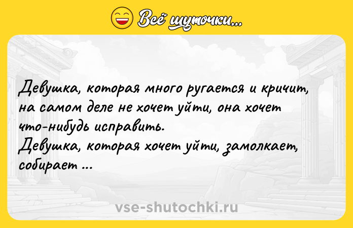 Цитата: Девушка, которая много ругается и кричит, на самом деле не хочет уйти, она хочет что-нибудь исправить. Девушка, которая хочет уйти, замолкает, собирает чемодан и уходит.