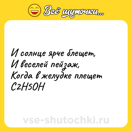 Шутка: И солнце ярче блещет,<br>И веселей пейзаж,<br>Когда в желудке плещет<br>С2Н5ОН