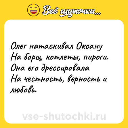 Шутка: Олег натаскивал Оксану<br>На борщ, котлеты, пироги.<br>Она его дрессировала<br>На честность, верность и любовь.