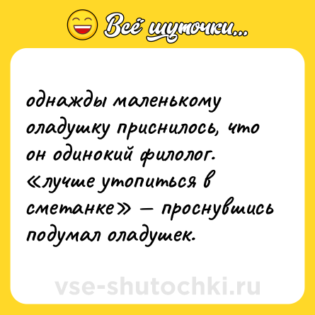 Шутка: однажды маленькому оладушку приснилось, что он одинокий филолог. «лучше утопиться в сметанке» — проснувшись подумал оладушек.