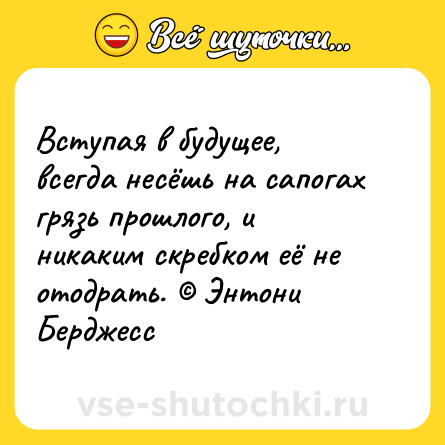 Шутка: Вступая в будущее, всегда несёшь на сапогах грязь прошлого, и никаким скребком её не отодрать. © Энтони Берджесс