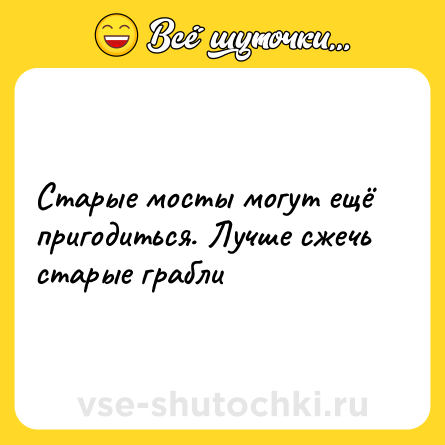 Шутка: Старые мосты могут ещё пригодиться. Лучше сжечь старые грабли