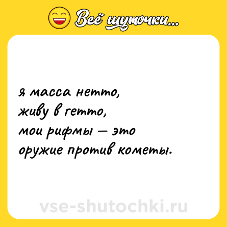 Шутка: я масса нетто, <br>живу в гетто, <br>мои рифмы — это <br>оружие против кометы.