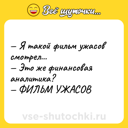 Шутка: — Я такой фильм ужасов смотрел... <br>— Это же финансовая аналитика? <br>— ФИЛЬМ УЖАСОВ