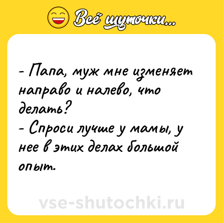 Шутка: - Папа, муж мне изменяет направо и налево, что делать? <br>- Спроси лучше у мамы, у нее в этих делах большой опыт.
