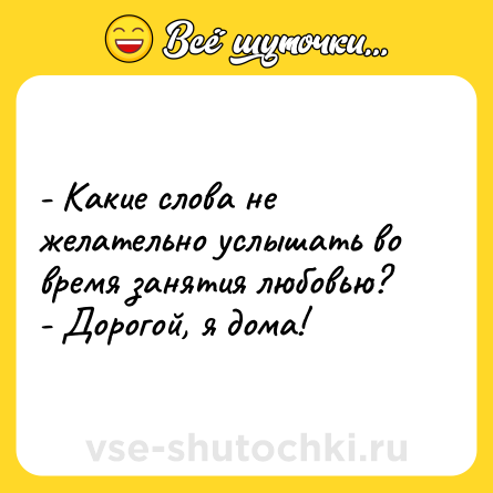 Шутка: - Какие слова не желательно услышать во время занятия любовью?<br>- Дорогой, я дома!