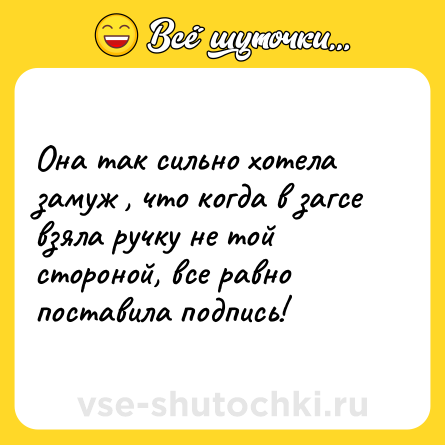 Шутка: Она так сильно хотела замуж , что когда в загсе взяла ручку не той стороной, все равно поставила подпись!