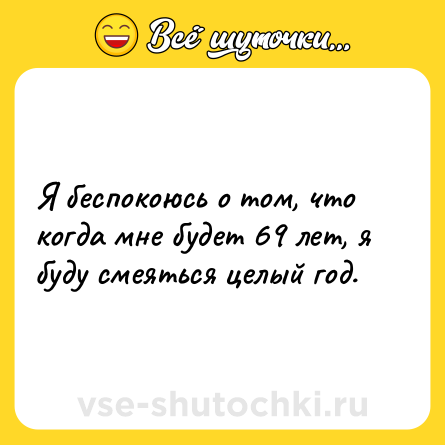 Шутка: Я беспокоюсь о том, что когда мне будет 69 лет, я буду смеяться целый год.